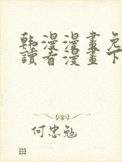 韩漫漫画免费阅读看漫画下拉无删减
