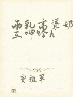 两乳高耸奶头挺立呻吟h