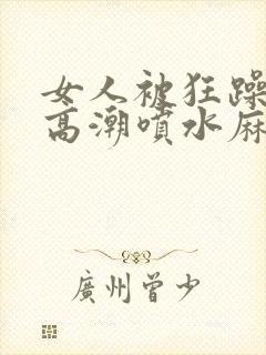 女人被狂躁c到高潮喷水麻豆