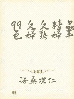 99 久久精品色妇熟妇丰满人妻5o