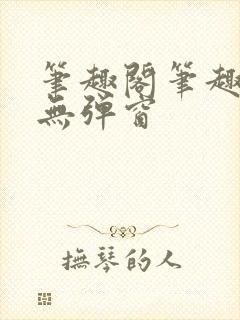 笔趣阁笔趣阁 无弹窗
