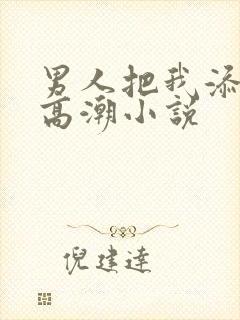 男人把我添到了高潮小说