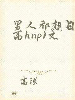 男人都想日她(高hnp)文