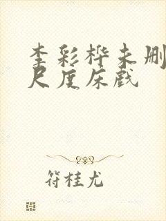 李彩桦未删减大尺度床戏