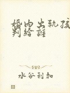 婚内出轨孩子会判给谁封面