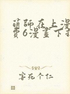 萌师在上漫画免费6漫画下拉式