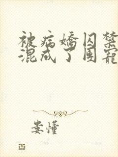 被病娇囚禁后我混成了团宠