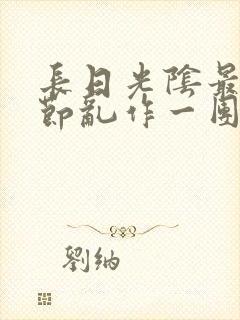 长日光阴最新章节乱作一团