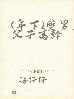 (年下)双男主父子高干