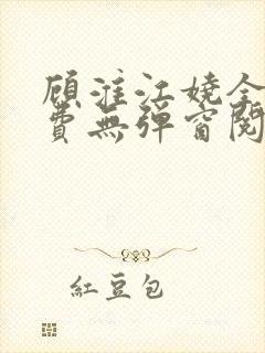 顾淮江娆全文免费无弹窗阅读