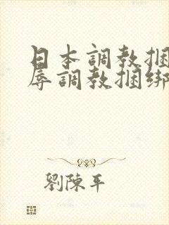 日本调教捆绑羞辱调教捆绑sm