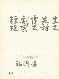 短剧霍先生的小祖宗又甜又美完整版