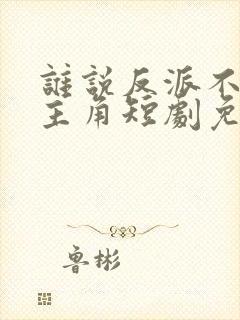 谁说反派不能当主角短剧免费全集在线观看