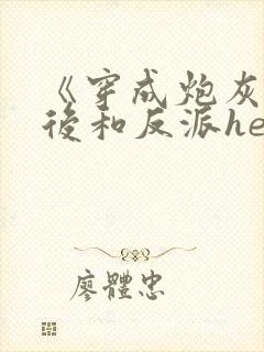 《穿成炮灰女配后和反派he了》