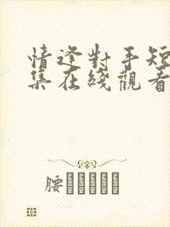 情逢对手短剧全集在线观看高清