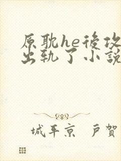 原耽he后攻他出轨了小说免费阅读