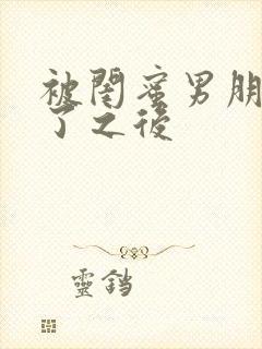 被闺蜜男朋友草了之后
