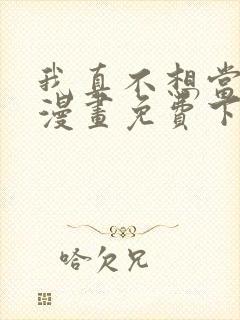 我真不想当第一漫画免费下拉式