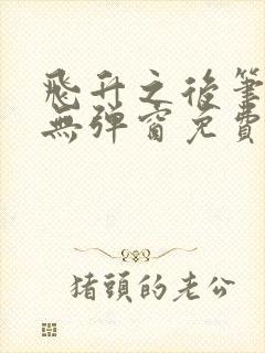 飞升之后笔趣阁无弹窗免费阅读