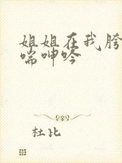 姐姐在我胯下娇喘呻吟