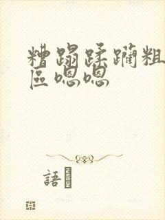 糟蹋蹂躏粗大一区嗯嗯