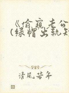 《偷窥老公出轨(绿帽出轨短篇合集)