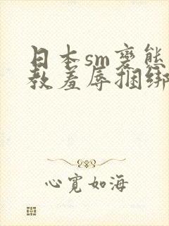 日本sm变态调教羞辱捆绑视频