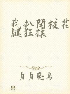 我扒开校花的双腿狂揉