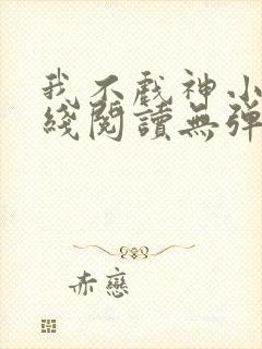 我不戏神小说在线阅读无弹窗