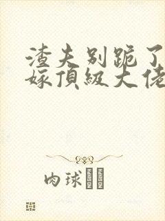 渣夫别跪了夫人嫁顶级大佬了完结了吗