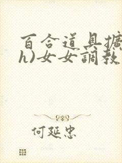 百合道具扩张(h)女女调教小说