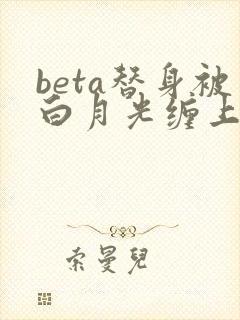 beta替身被白月光缠上后结局