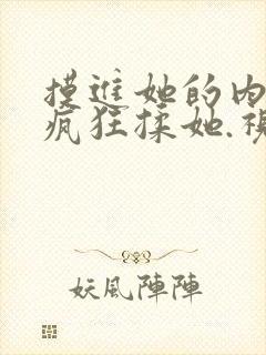 摸进她的内裤里疯狂揉她.视频
