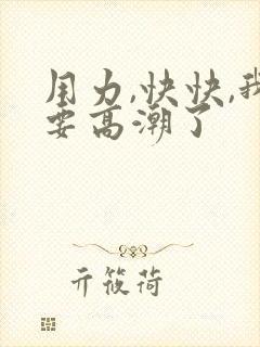 用力,快快,我要高潮了