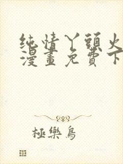 纯情丫头火辣辣漫画免费下拉式漫画免费古风