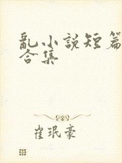 乱小说短篇辣文合集