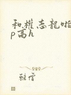 和权志龙啪啪np高h