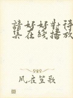 请好好对待第8集在线播放免费观看
