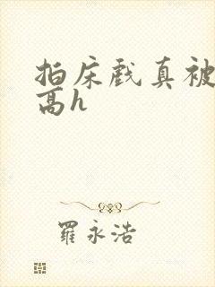拍床戏真被肉h高h