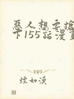 恶人想要抢救一下155话漫画免费下拉式