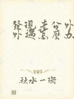 发现老公外面有外遇怎么办
