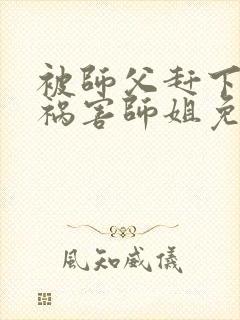 被师父赶下山去祸害师姐免费下载txt