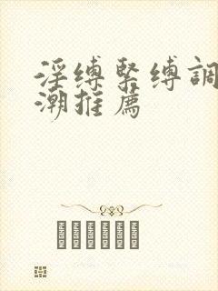 淫缚紧缚调教高潮推荐