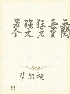 最强狂兵无弹窗全文免费阅读