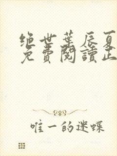 绝世叶辰夏若雪免费阅读正版