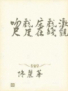 吻戏床戏激情大尺度在线观看视频