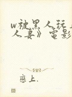 w被黑人玩弄的人妻》电影