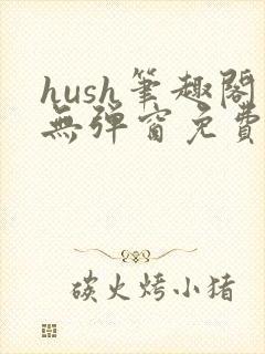 hush笔趣阁无弹窗免费阅读
