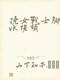 挠女战士脚心丨vk视频