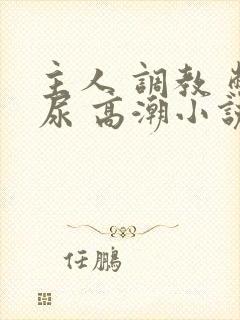 主人 调教 憋尿 高潮小说
